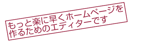 もっと楽に早くホームページを作るためのエディターです。